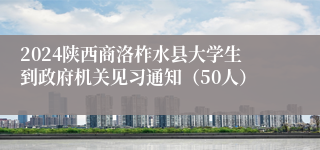 2024陕西商洛柞水县大学生到政府机关见习通知（50人）