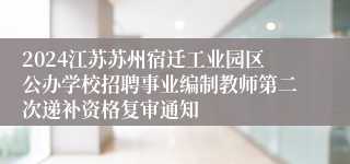 2024江苏苏州宿迁工业园区公办学校招聘事业编制教师第二次递补资格复审通知