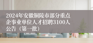 2024年安徽铜陵市部分重点企事业单位人才招聘3100人公告（第一批）