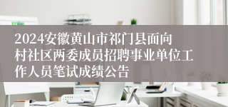 2024安徽黄山市祁门县面向村社区两委成员招聘事业单位工作人员笔试成绩公告