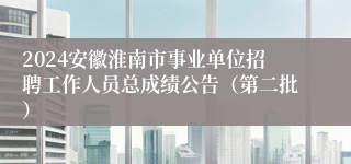 2024安徽淮南市事业单位招聘工作人员总成绩公告（第二批）