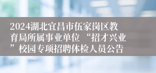 2024湖北宜昌市伍家岗区教育局所属事业单位 “招才兴业”校园专项招聘体检人员公告