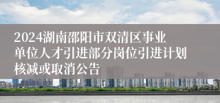 2024湖南邵阳市双清区事业单位人才引进部分岗位引进计划核减或取消公告