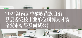 2024海南琼中黎族苗族自治县县委党校事业单位硕博人才资格复审结果及面试公告