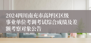 2024四川南充市高坪区区级事业单位考调考试综合成绩及差额考察对象公告