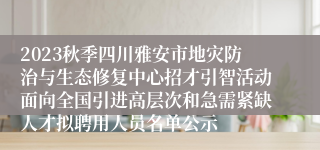 2023秋季四川雅安市地灾防治与生态修复中心招才引智活动面向全国引进高层次和急需紧缺人才拟聘用人员名单公示