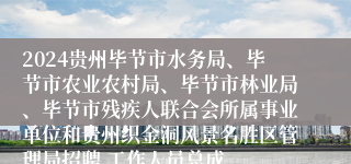 2024贵州毕节市水务局、毕节市农业农村局、毕节市林业局、毕节市残疾人联合会所属事业单位和贵州织金洞风景名胜区管理局招聘 工作人员总成