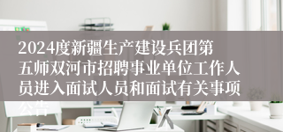 2024度新疆生产建设兵团第五师双河市招聘事业单位工作人员进入面试人员和面试有关事项公告