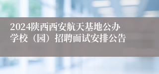 2024陕西西安航天基地公办学校（园）招聘面试安排公告