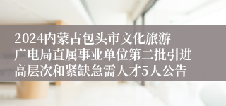 2024内蒙古包头市文化旅游广电局直属事业单位第二批引进高层次和紧缺急需人才5人公告