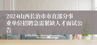 2024山西长治市市直部分事业单位招聘急需紧缺人才面试公告