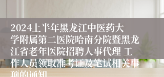 2024上半年黑龙江中医药大学附属第二医院哈南分院暨黑龙江省老年医院招聘人事代理 工作人员领取准考证及笔试相关事项的通知