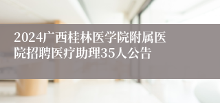 2024广西桂林医学院附属医院招聘医疗助理35人公告