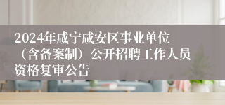 2024年咸宁咸安区事业单位（含备案制）公开招聘工作人员资格复审公告