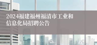 2024福建福州福清市工业和信息化局招聘公告