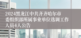2024黑龙江中共齐齐哈尔市委组织部所属事业单位选调工作人员4人公告