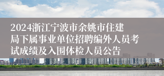 2024浙江宁波市余姚市住建局下属事业单位招聘编外人员考试成绩及入围体检人员公告