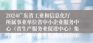 2024广东省工业和信息化厅所属事业单位省中小企业服务中心（省生产服务业促进中心）集中招聘高校毕业生拟聘人员公示