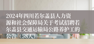 2024年四川若尔盖县人力资源和社会保障局关于考试招聘若尔盖县交通运输局公路养护工的公告（58人）