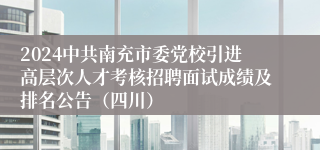 2024中共南充市委党校引进高层次人才考核招聘面试成绩及排名公告（四川）