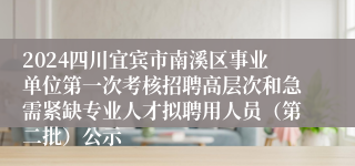 2024四川宜宾市南溪区事业单位第一次考核招聘高层次和急需紧缺专业人才拟聘用人员（第二批）公示