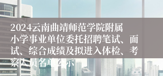 2024云南曲靖师范学院附属小学事业单位委托招聘笔试、面试、综合成绩及拟进入体检、考察人员名单公示