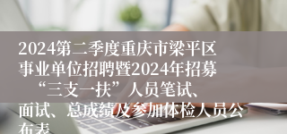 2024第二季度重庆市梁平区事业单位招聘暨2024年招募   “三支一扶”人员笔试、面试、总成绩及参加体检人员公布表