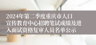 2024年第二季度重庆市人口宣传教育中心招聘笔试成绩及进入面试资格复审人员名单公示