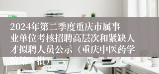 2024年第二季度重庆市属事业单位考核招聘高层次和紧缺人才拟聘人员公示（重庆中医药学院第一批）