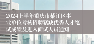 2024上半年重庆市綦江区事业单位考核招聘紧缺优秀人才笔试成绩及进入面试人员通知