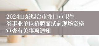 2024山东烟台市龙口市卫生类事业单位招聘面试前现场资格审查有关事项通知