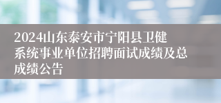 2024山东泰安市宁阳县卫健系统事业单位招聘面试成绩及总成绩公告