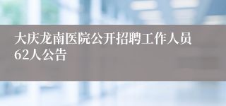 大庆龙南医院公开招聘工作人员62人公告