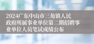 2024广东中山市三角镇人民政府所属事业单位第二期招聘事业单位人员笔试成绩公布