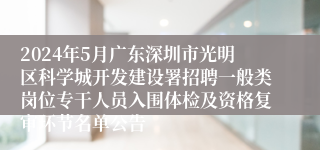 2024年5月广东深圳市光明区科学城开发建设署招聘一般类岗位专干人员入围体检及资格复审环节名单公告