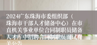 2024广东珠海市委组织部（珠海市干部人才储备中心）在市直机关事业单位合同制职员储备人才库中招聘合同制职员面试有关公告