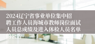 2024辽宁省事业单位集中招聘工作人员海城市教师岗位面试人员总成绩及进入体检人员名单的公告