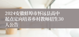 2024安徽蚌埠市怀远县高中起点定向培养乡村教师招生30人公告