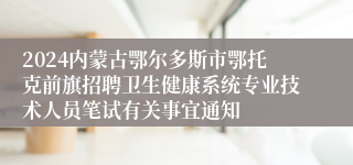 2024内蒙古鄂尔多斯市鄂托克前旗招聘卫生健康系统专业技术人员笔试有关事宜通知