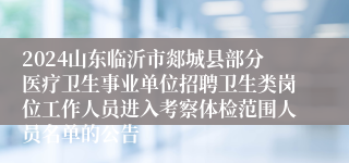 2024山东临沂市郯城县部分医疗卫生事业单位招聘卫生类岗位工作人员进入考察体检范围人员名单的公告