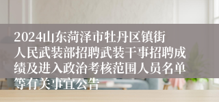 2024山东菏泽市牡丹区镇街人民武装部招聘武装干事招聘成绩及进入政治考核范围人员名单等有关事宜公告