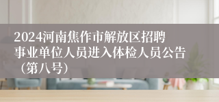 2024河南焦作市解放区招聘事业单位人员进入体检人员公告（第八号）