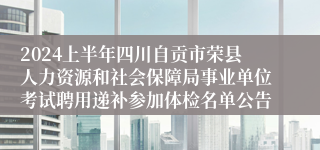 2024上半年四川自贡市荣县人力资源和社会保障局事业单位考试聘用递补参加体检名单公告