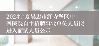 2024宁夏吴忠市红寺堡区中医医院自主招聘事业单位人员拟进入面试人员公示