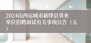 2024山西运城市新绛县事业单位招聘面试有关事项公告（五）
