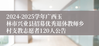 2024-2025学年广西玉林市兴业县招募优秀退休教师乡村支教志愿者120人公告