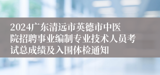 2024广东清远市英德市中医院招聘事业编制专业技术人员考试总成绩及入围体检通知