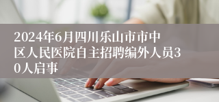 2024年6月四川乐山市市中区人民医院自主招聘编外人员30人启事