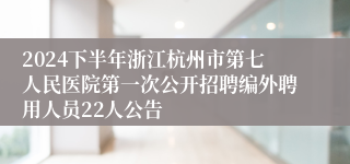 2024下半年浙江杭州市第七人民医院第一次公开招聘编外聘用人员22人公告