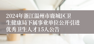 2024年浙江温州市鹿城区卫生健康局下属事业单位公开引进优秀卫生人才15人公告